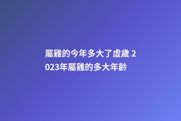 屬雞的今年多大了虛歲 2023年屬雞的多大年齡